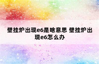 壁挂炉出现e6是啥意思 壁挂炉出现e6怎么办